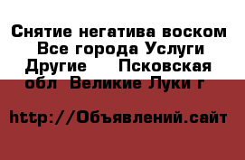 Снятие негатива воском. - Все города Услуги » Другие   . Псковская обл.,Великие Луки г.